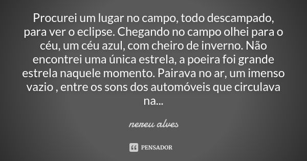 Procurei um lugar no campo, todo descampado, para ver o eclipse. Chegando no campo olhei para o céu, um céu azul, com cheiro de inverno. Não encontrei uma única... Frase de Nereu Alves.