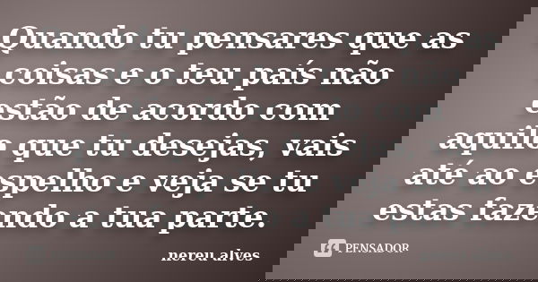 Quando tu pensares que as coisas e o teu país não estão de acordo com aquilo que tu desejas, vais até ao espelho e veja se tu estas fazendo a tua parte.... Frase de Nereu Alves.