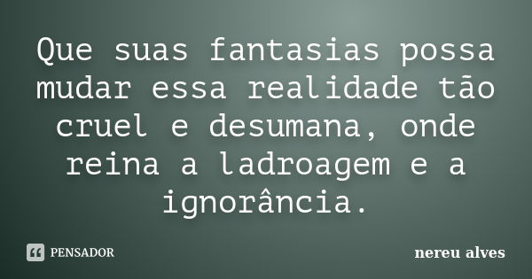 Que suas fantasias possa mudar essa realidade tão cruel e desumana, onde reina a ladroagem e a ignorância.... Frase de Nereu Alves.