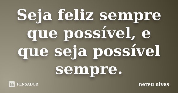 Seja feliz sempre que possível, e que seja possível sempre.... Frase de Nereu Alves.