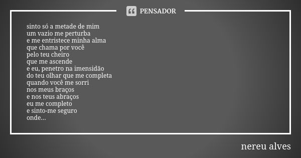 sinto só a metade de mim um vazio me perturba e me entristece minha alma que chama por você pelo teu cheiro que me ascende e eu, penetro na imensidão do teu olh... Frase de Nereu Alves.