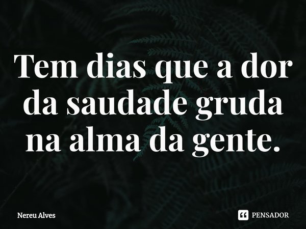 ⁠Tem dias que a dor da saudade gruda na alma da gente.... Frase de nereu alves.