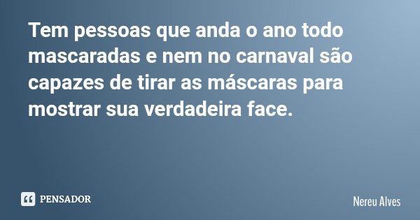 Tem pessoas que anda o ano todo mascaradas e nem no carnaval são capazes de tirar as máscaras para mostrar sua verdadeira face.... Frase de Nereu Alves.