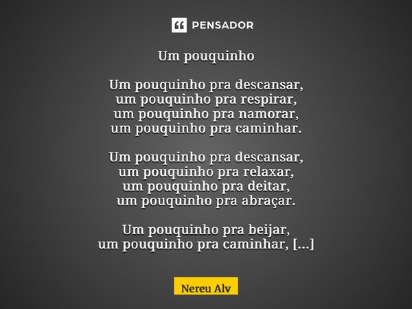 Um pouquinho Um pouquinho pra descansar, um pouquinho pra respirar, um pouquinho pra namorar, um pouquinho pra caminhar. Um pouquinho pra descansar, um pouquin... Frase de Nereu Alves.