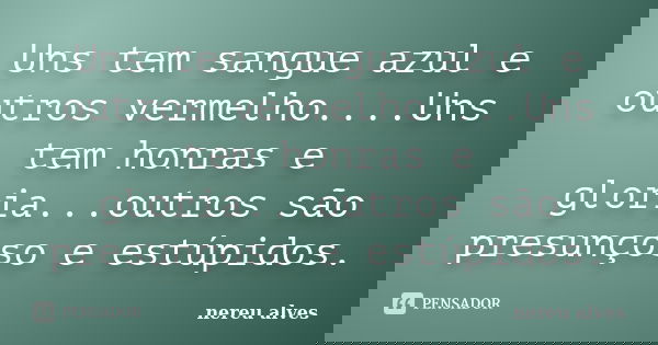 Uns tem sangue azul e outros vermelho....Uns tem honras e gloria...outros são presunçoso e estúpidos.... Frase de nereu alves.