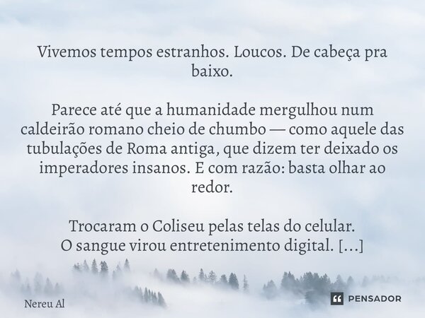 Vivemos tempos estranhos. Loucos. De cabeça pra baixo. Parece até que a humanidade mergulhou num caldeirão romano cheio de chumbo — como aquele das tubulações ... Frase de Nereu Alves.