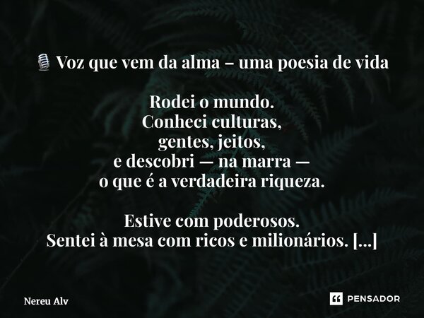 ⁠🎙️ Voz que vem da alma – uma poesia de vida Rodei o mundo. Conheci culturas, gentes, jeitos, e descobri — na marra — o que é a verdadeira riqueza. Estive com p... Frase de Nereu Alves.