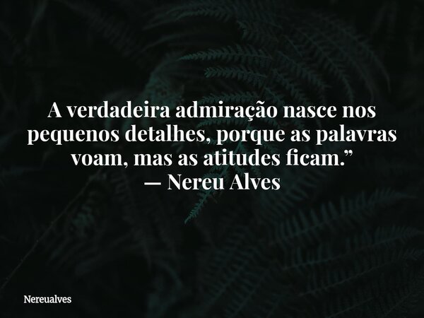 A verdadeira admiração nasce nos pequenos detalhes, porque as palavras voam, mas as atitudes ficam.” — Nereu Alves... Frase de Nereualves.