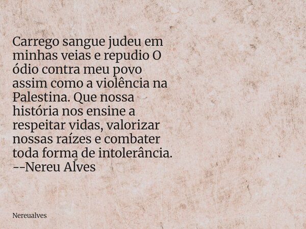Carrego sangue judeu em minhas veias e repudio O ódio contra meu povo assim como a violência na Palestina. Que nossa história nos ensine a respeitar vidas, valo... Frase de Nereualves.