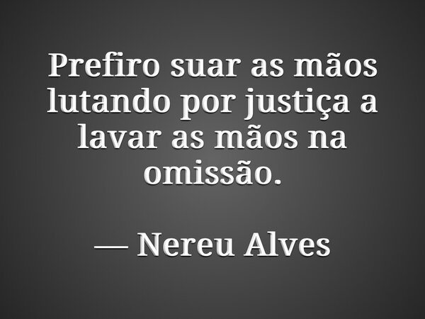Prefiro suar as mãos lutando por justiça a lavar as mãos na omissão. — Nereu Alves... Frase de Nereualves.