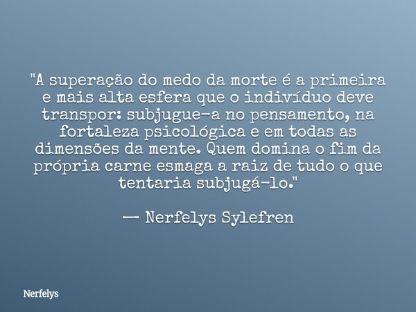 "A superação do medo da morte é a primeira e mais alta esfera que o indivíduo deve transpor: subjugue-a no pensamento, na fortaleza psicológica e em todas ... Frase de Nerfelys.