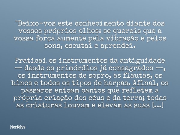 "Deixo-vos este conhecimento diante dos vossos próprios olhos: se quereis que a vossa força aumente pela vibração e pelos sons, escutai e aprendei. Pratica... Frase de Nerfelys.