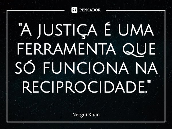 ⁠"A justiça é uma ferramenta que só funciona na reciprocidade."... Frase de Nergui Khan.