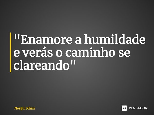 ⁠"Enamore a humildade e verás o caminho se clareando"... Frase de Nergui Khan.