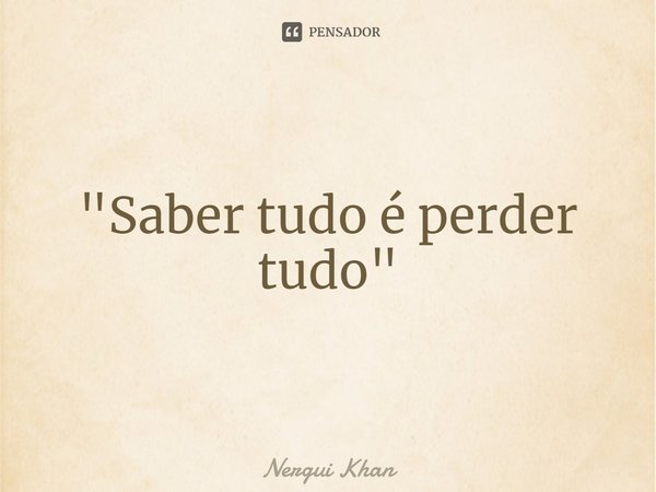 ⁠"Saber tudo é perder tudo"... Frase de Nergui Khan.