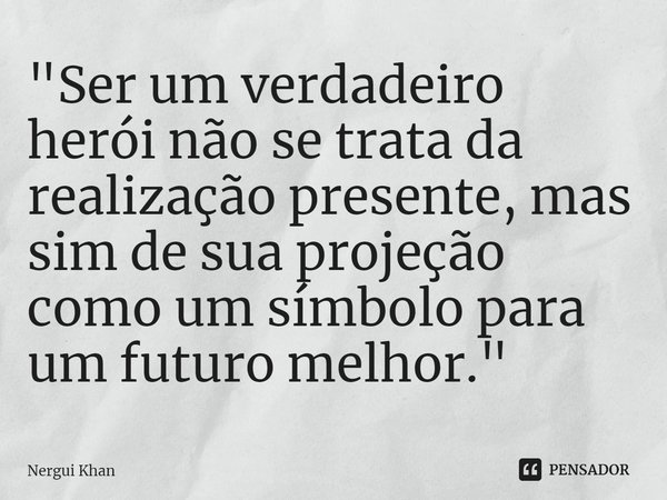 ⁠"Ser um verdadeiro herói não se trata da realização presente, mas sim de sua projeção como um símbolo para um futuro melhor."... Frase de Nergui Khan.