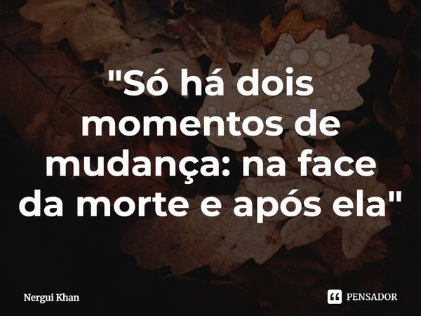 ⁠"Só há dois momentos de mudança: na face da morte e após ela"... Frase de Nergui Khan.