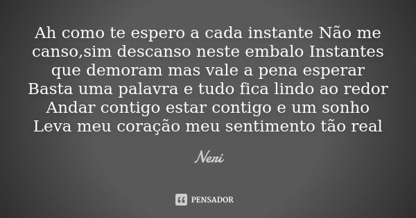 Ah como te espero a cada instante Não me canso,sim descanso neste embalo Instantes que demoram mas vale a pena esperar Basta uma palavra e tudo fica lindo ao re... Frase de Neri.