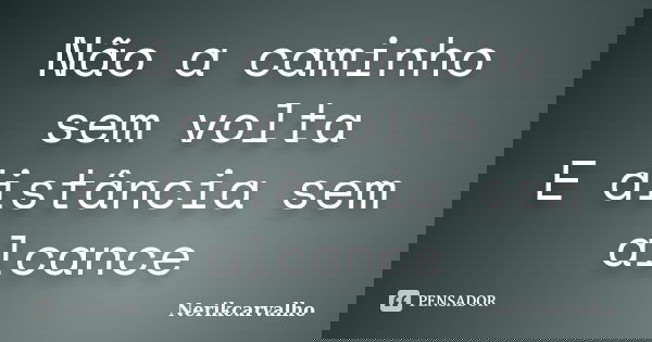 Não a caminho sem volta E distância sem alcance... Frase de Nerikcarvalho.