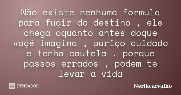 Não existe nenhuma formula para fugir do destino , ele chega oquanto antes doque voçê imagina , puriço cuidado e tenha cautela , porque passos errados , podem t... Frase de Nerikcarvalho.