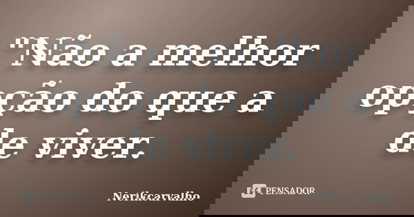 "Não a melhor opção do que a de viver.... Frase de Nerikcarvalho.