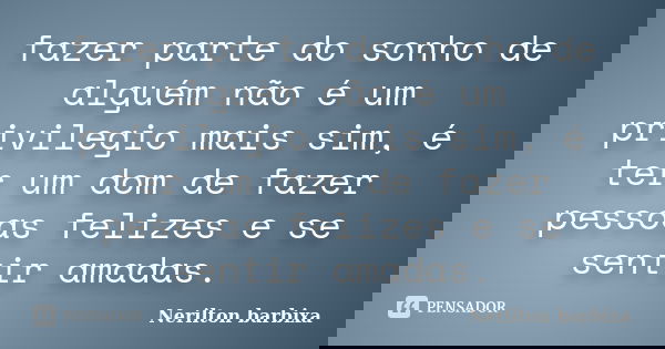 fazer parte do sonho de alguém não é um privilegio mais sim, é ter um dom de fazer pessoas felizes e se sentir amadas.... Frase de Nerilton barbixa.