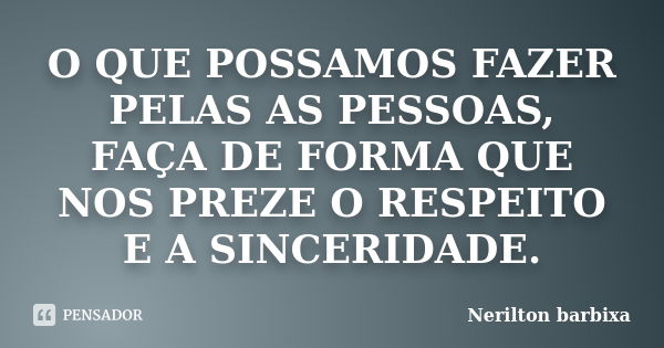 O QUE POSSAMOS FAZER PELAS AS PESSOAS, FAÇA DE FORMA QUE NOS PREZE O RESPEITO E A SINCERIDADE.... Frase de Nerilton barbixa.