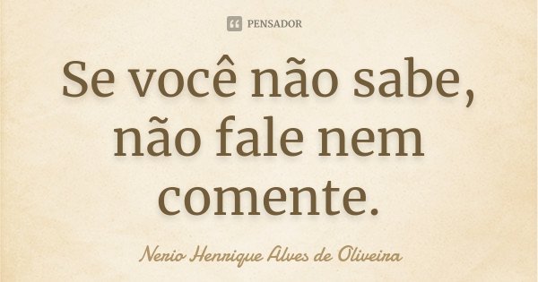 Se você não sabe, não fale nem comente.... Frase de Nerio Henrique Alves de Oliveira.