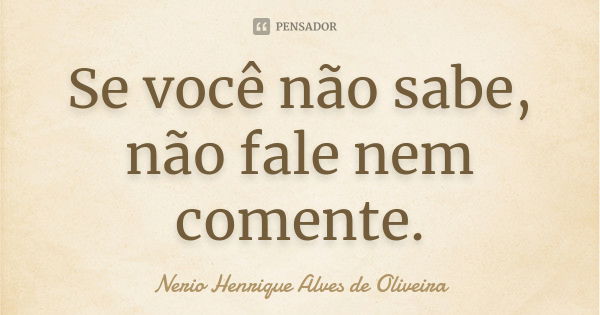 Se você não sabe, não fale nem comente.... Frase de Nerio Henrique Alves de Oliveira.