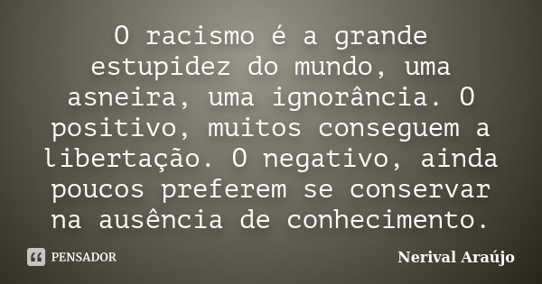 O racismo é a grande estupidez do mundo, uma asneira, uma ignorância. O positivo, muitos conseguem a libertação. O negativo, ainda poucos preferem se conservar ... Frase de Nerival Araújo.