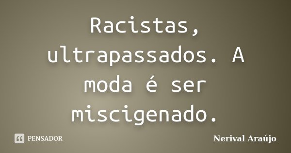 Racistas, ultrapassados. A moda é ser miscigenado.... Frase de Nerival Araújo.