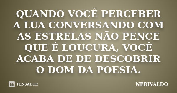 QUANDO VOCÊ PERCEBER A LUA CONVERSANDO COM AS ESTRELAS NÃO PENCE QUE É LOUCURA, VOCÊ ACABA DE DE DESCOBRIR O DOM DA POESIA.... Frase de NERIVALDO.