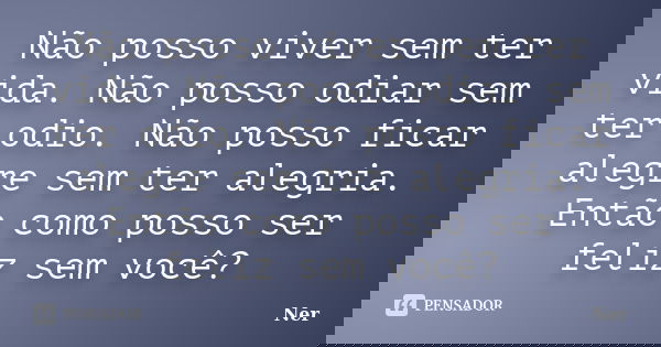 Não posso viver sem ter vida. Não posso odiar sem ter odio. Não posso ficar alegre sem ter alegria. Então como posso ser feliz sem você?... Frase de Ner.