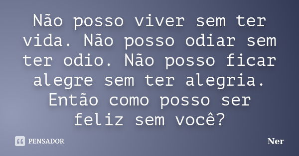 Não posso viver sem ter vida. Não posso odiar sem ter odio. Não posso ficar alegre sem ter alegria. Então como posso ser feliz sem você?... Frase de Ner.