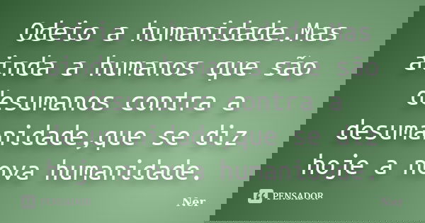 Odeio a humanidade.Mas ainda a humanos que são desumanos contra a desumanidade,que se diz hoje a nova humanidade.... Frase de Ner.