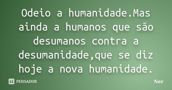 Odeio a humanidade.Mas ainda a humanos que são desumanos contra a desumanidade,que se diz hoje a nova humanidade.... Frase de Ner.