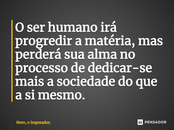 ⁠O ser humano irá progredir a matéria, mas perderá sua alma no processo de dedicar-se mais a sociedade do que a si mesmo.... Frase de Nero, o Imperador..