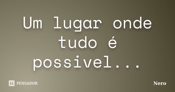 Um lugar onde tudo é possivel...... Frase de Nero.