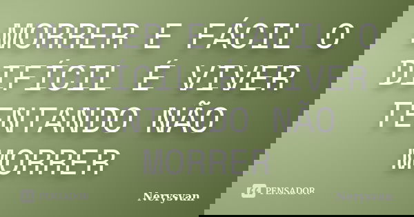 MORRER E FÁCIL O DIFÍCIL É VIVER TENTANDO NÃO MORRER... Frase de Nerysvan.