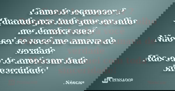 Como te esquecer ? Quando pra tudo que eu olho me lembra você Não sei se você me amava de verdade Mas eu te amei com toda sinceridade!... Frase de Nescau.