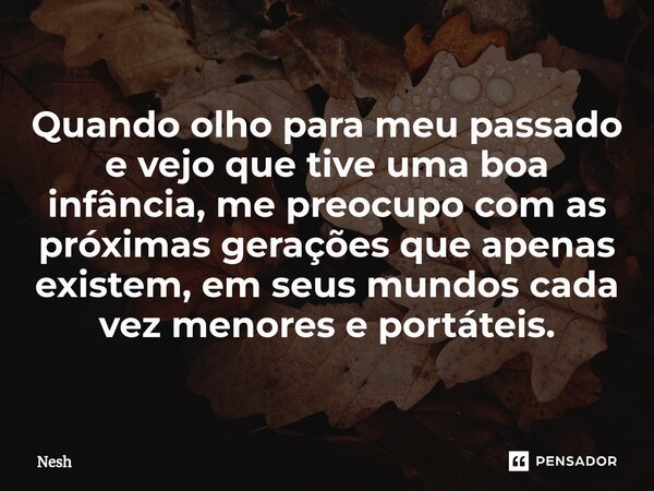 ⁠Quando olho para meu passado e vejo que tive uma boa infância, me preocupo com as próximas gerações que apenas existem, em seus mundos cada vez menores e portá... Frase de Nesh.