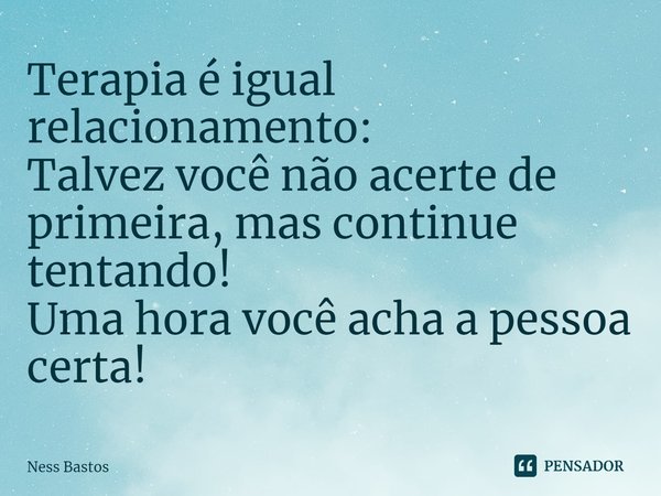 Terapia é igual relacionamento:
Talvez você não acerte de primeira, mas continue tentando!
Uma hora você acha a pessoa certa!... Frase de Ness Bastos.