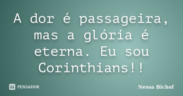 A dor é passageira, mas a glória é eterna. Eu sou Corinthians!!... Frase de Nessa Bichof.