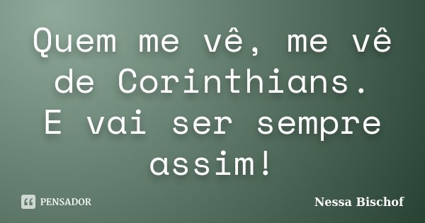 Quem me vê, me vê de Corinthians. E vai ser sempre assim!... Frase de Nessa Bischof.