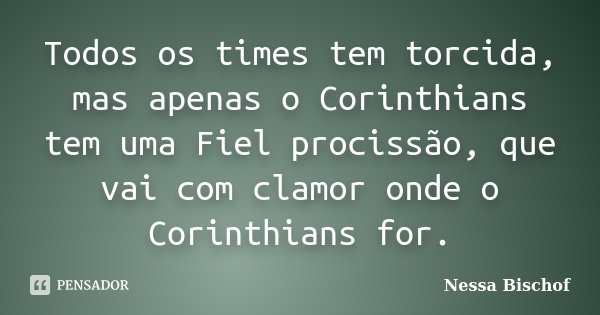 Todos os times tem torcida, mas apenas o Corinthians tem uma Fiel procissão, que vai com clamor onde o Corinthians for.... Frase de Nessa Bischof.