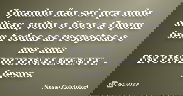 Quando não sei pra onde olhar, volto o foco a Quem tem todas as respostas e me ama INCONDICIONALMENTE - Jesus.... Frase de Nessa Calciolari.