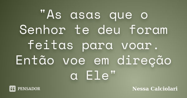 "As asas que o Senhor te deu foram feitas para voar. Então voe em direção a Ele"... Frase de Nessa Calciolari.