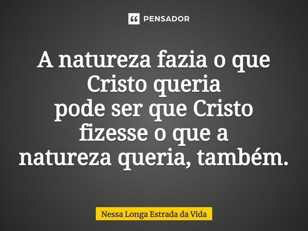 ⁠A natureza fazia o que Cristo queria pode ser que Cristo fizesse o que a natureza queria, também.... Frase de Nessa Longa Estrada da Vida.