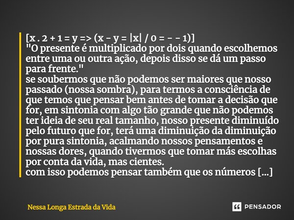 ⁠⁠[x . 2 + 1 = y => (x - y = |x| / 0 = - - 1)] "O presente é multiplicado por dois quando escolhemos entre uma ou outra ação, depois disso se dá um pass... Frase de Nessa Longa Estrada da Vida.