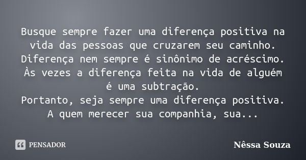 Busque sempre fazer uma diferença positiva na vida das pessoas que cruzarem seu caminho. Diferença nem sempre é sinônimo de acréscimo. Às vezes a diferença feit... Frase de Nêssa Souza.